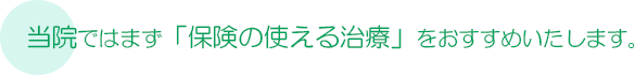 当院ではまず「保険の使える治療」をおすすめいたします。